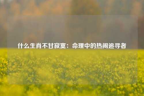 什么生肖不甘寂寞:命理中的热闹追寻者